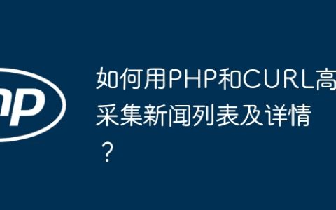如何用PHP和CURL高效采集新闻列表及详情？