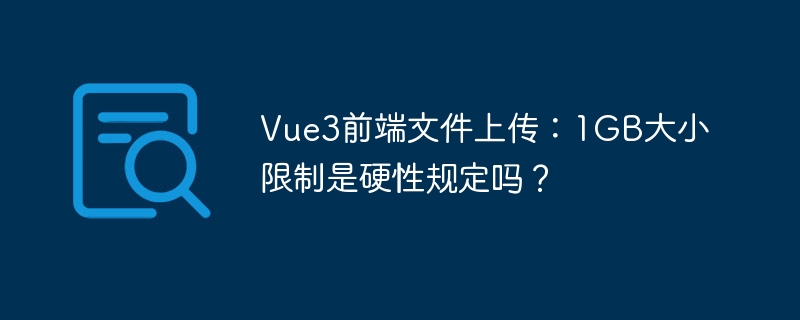 vue3前端文件上传:1gb大小限制是硬性规定吗?
