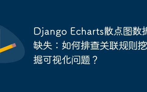 Django Echarts散点图数据缺失：如何排查关联规则挖掘可视化问题？