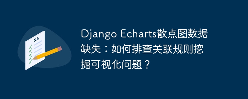django echarts散点图数据缺失:如何排查关联规则挖掘可视化问题?