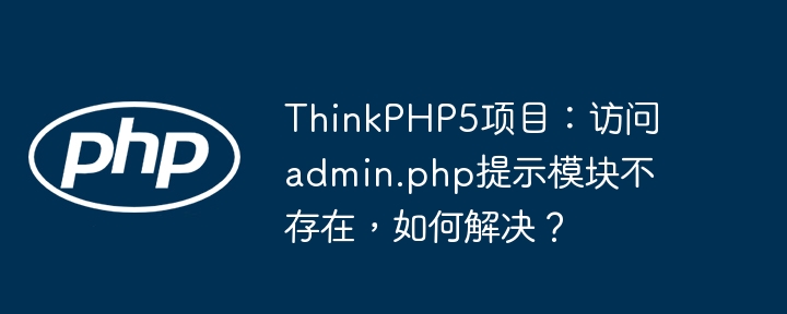 thinkphp5项目:访问admin.php提示模块不存在,如何解决?