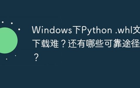 Windows下Python .whl文件下载难？还有哪些可靠途径？
