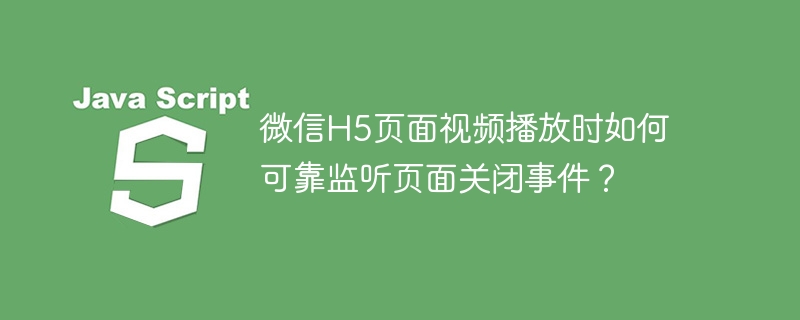 微信H5页面视频播放时如何可靠监听页面关闭事件?