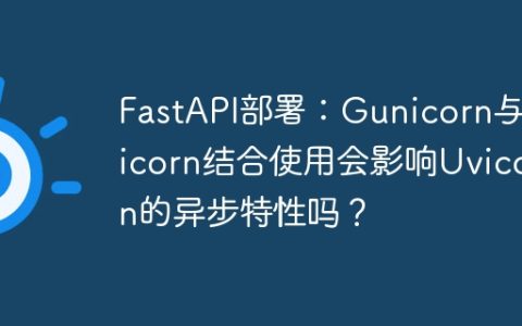 FastAPI部署：Gunicorn与Uvicorn结合使用会影响Uvicorn的异步特性吗？