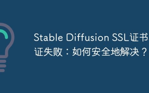 Stable Diffusion SSL证书验证失败：如何安全地解决？