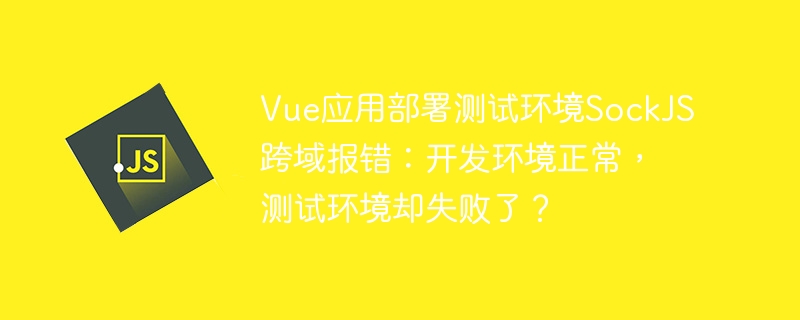 vue应用部署测试环境sockjs跨域报错:开发环境正常,测试环境却失败了?