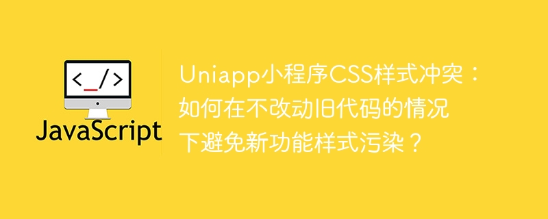 Uniapp小程序CSS样式冲突：如何在不改动旧代码的情况下避免新功能样式污染？
