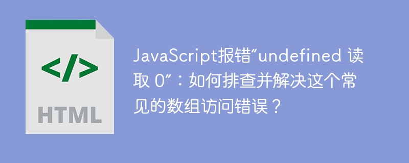 JavaScript报错“undefined 读取 0”:如何排查并解决这个常见的数组访问错误?