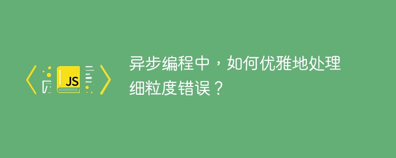 异步编程中,如何优雅地处理细粒度错误?