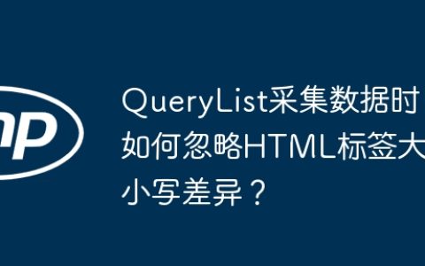 QueryList采集数据时如何忽略HTML标签大小写差异？