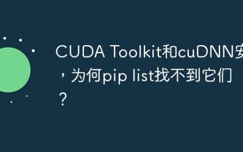 CUDA Toolkit和cuDNN安装后，为何pip list找不到它们？