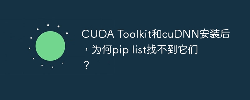 cuda toolkit和cudnn安装后,为何pip list找不到它们?