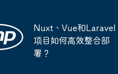 Nuxt、Vue和Laravel项目如何高效整合部署？