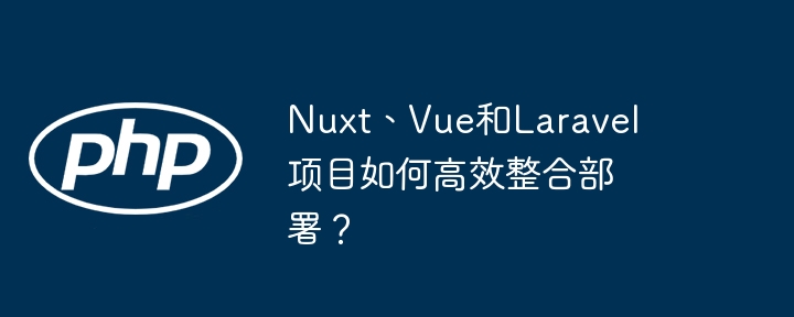 Nuxt、Vue和Laravel项目如何高效整合部署?