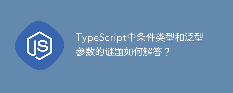 typescript中条件类型和泛型参数的谜题如何解答?