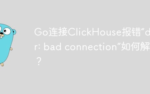 Go连接ClickHouse报错“driver: bad connection”如何解决？