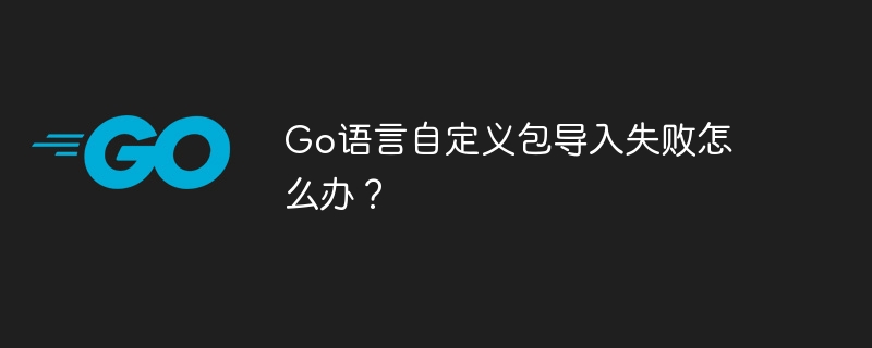 go语言自定义包导入失败怎么办?