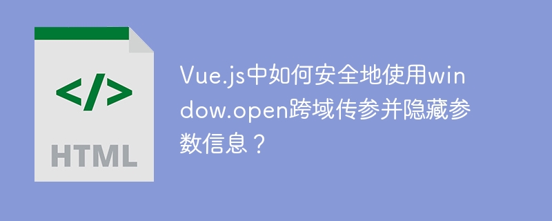 Vue.js中如何安全地使用window.open跨域传参并隐藏参数信息?