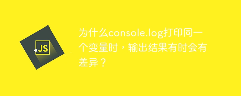 为什么console.log打印同一个变量时，输出结果有时会有差异？