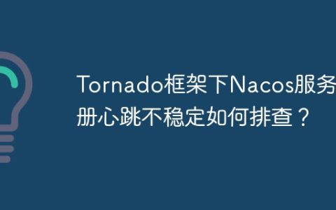 Tornado框架下Nacos服务注册心跳不稳定如何排查？