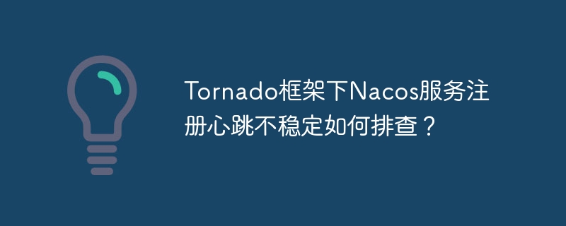 Tornado框架下Nacos服务注册心跳不稳定如何排查?