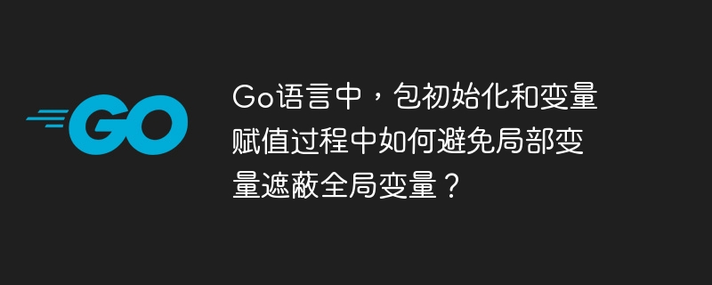 Go语言中,包初始化和变量赋值过程中如何避免局部变量遮蔽全局变量?