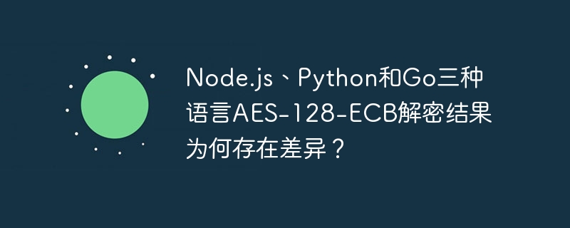 Node.js、Python和Go三种语言AES-128-ECB解密结果为何存在差异?