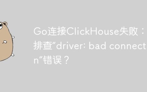 Go连接ClickHouse失败：如何排查“driver: bad connection”错误？