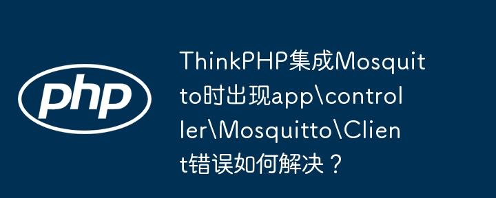 thinkphp集成mosquitto时出现appcontrollermosquittoclient错误如何解决?