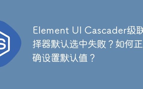 Element UI Cascader级联选择器默认选中失败？如何正确设置默认值？