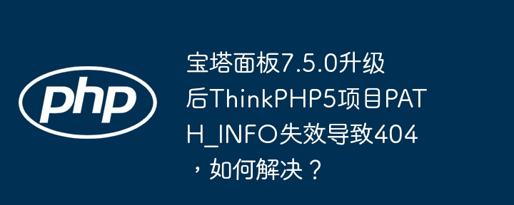 宝塔面板7.5.0升级后ThinkPHP5项目PATH_INFO失效导致404,如何解决?