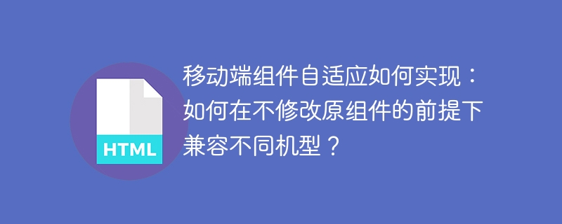 移动端组件自适应如何实现:如何在不修改原组件的前提下兼容不同机型?
