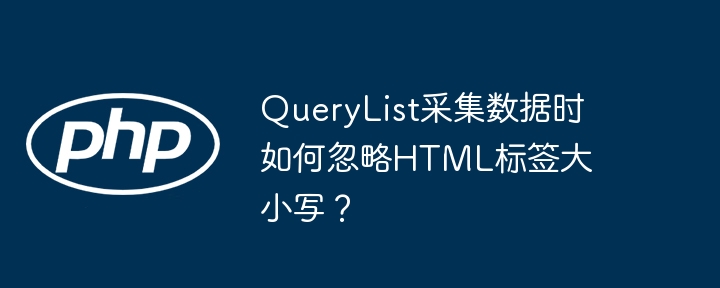 querylist采集数据时如何忽略html标签大小写?