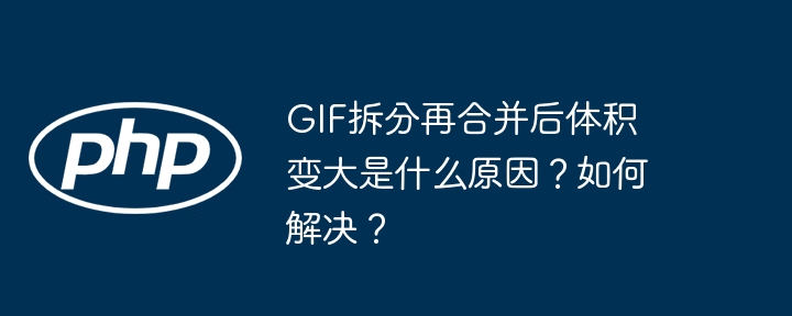GIF拆分再合并后体积变大是什么原因?如何解决?