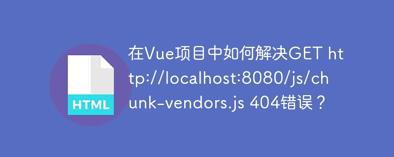 在vue项目中如何解决get http://localhost:8080/js/chunk-vendors.js 404错误?