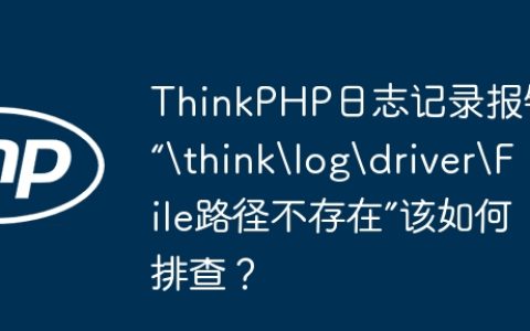 ThinkPHP日志记录报错“	hinklogdriverFile路径不存在”该如何排查？