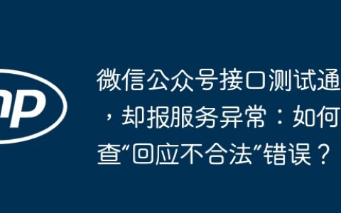 微信公众号接口测试通过，却报服务异常：如何排查“回应不合法”错误？
