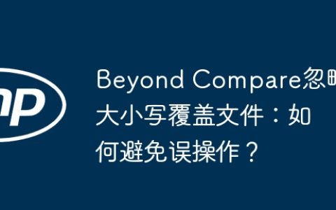 Beyond Compare忽略大小写覆盖文件：如何避免误操作？