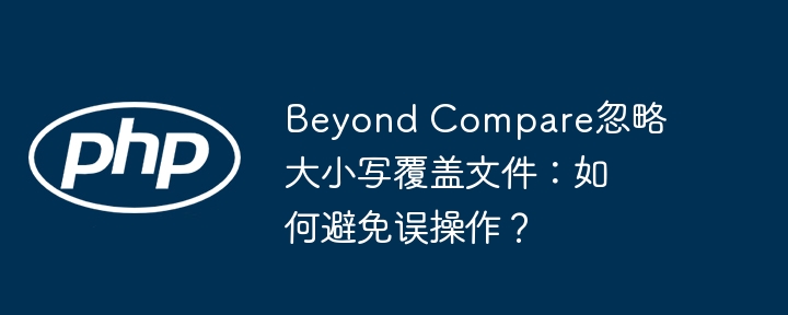 beyond compare忽略大小写覆盖文件：如何避免误操作？