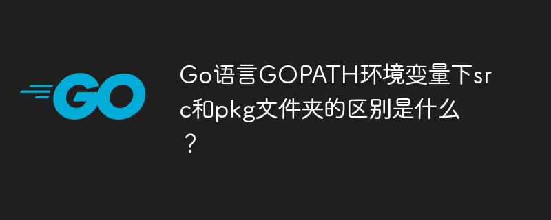 go语言gopath环境变量下src和pkg文件夹的区别是什么?