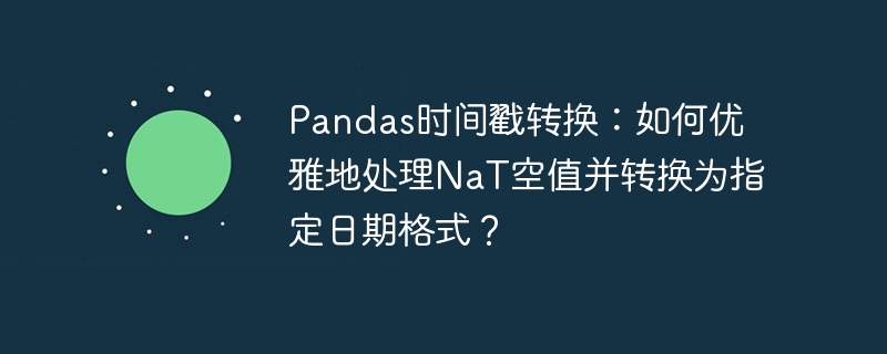 pandas时间戳转换:如何优雅地处理nat空值并转换为指定日期格式?