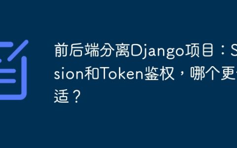 前后端分离Django项目：Session和Token鉴权，哪个更合适？