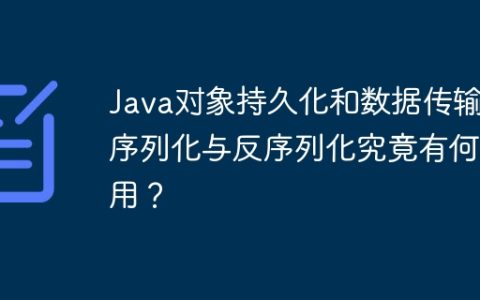 Java对象持久化和数据传输：序列化与反序列化究竟有何作用？