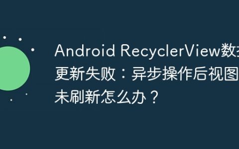 Android RecyclerView数据更新失败：异步操作后视图未刷新怎么办？