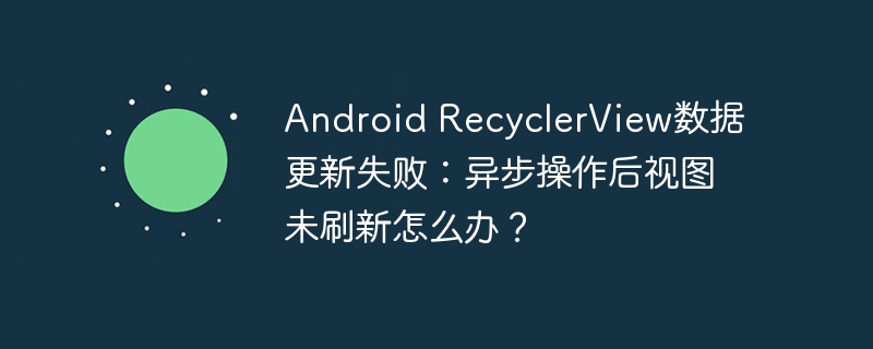 android recyclerview数据更新失败:异步操作后视图未刷新怎么办?