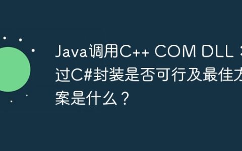Java调用C++ COM DLL：通过C#封装是否可行及最佳方案是什么？