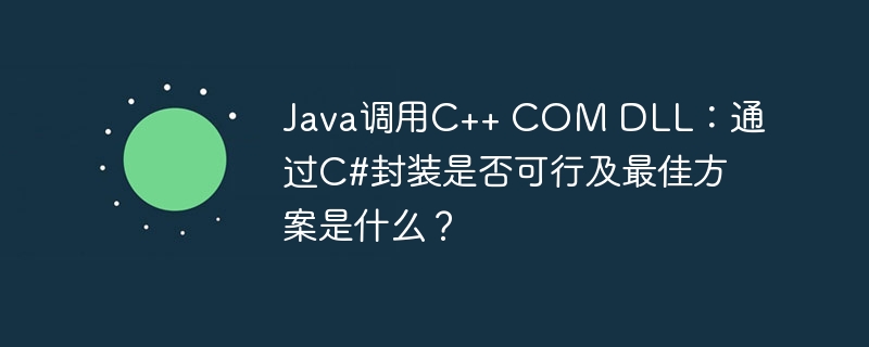 Java调用C++ COM DLL:通过C#封装是否可行及最佳方案是什么?