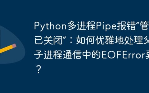 Python多进程Pipe报错“管道已关闭”：如何优雅地处理父子进程通信中的EOFError异常？