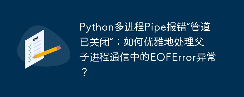 python多进程pipe报错“管道已关闭”:如何优雅地处理父子进程通信中的eoferror异常?