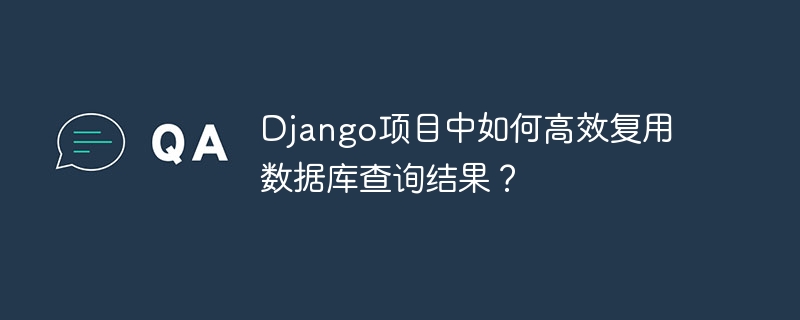 django项目中如何高效复用数据库查询结果?